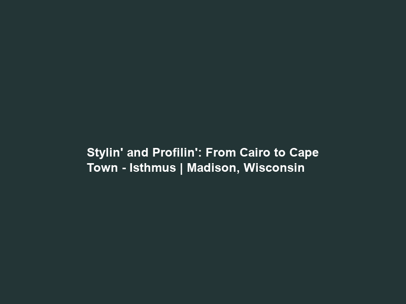 Stylin’ and Profilin’: From Cairo to Cape Town – Isthmus | Madison, Wisconsin