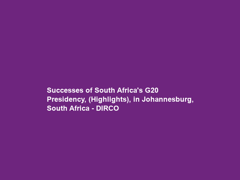 Successes of South Africa’s G20 Presidency, (Highlights), in Johannesburg, South Africa – DIRCO