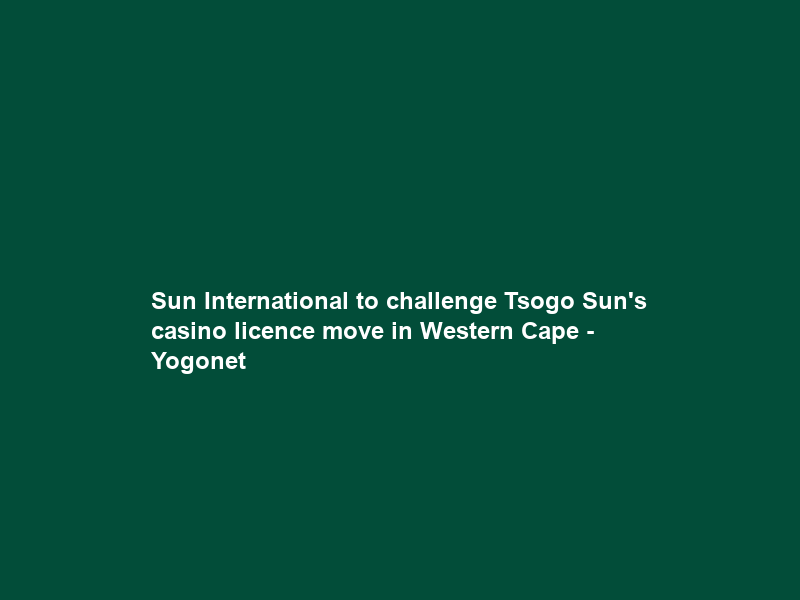 Sun International to challenge Tsogo Sun’s casino licence move in Western Cape – Yogonet