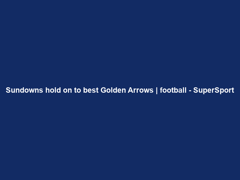 Sundowns hold on to best Golden Arrows | football – SuperSport