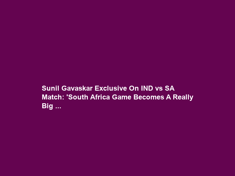 Sunil Gavaskar Exclusive On IND vs SA Match: ‘South Africa Game Becomes A Really Big …