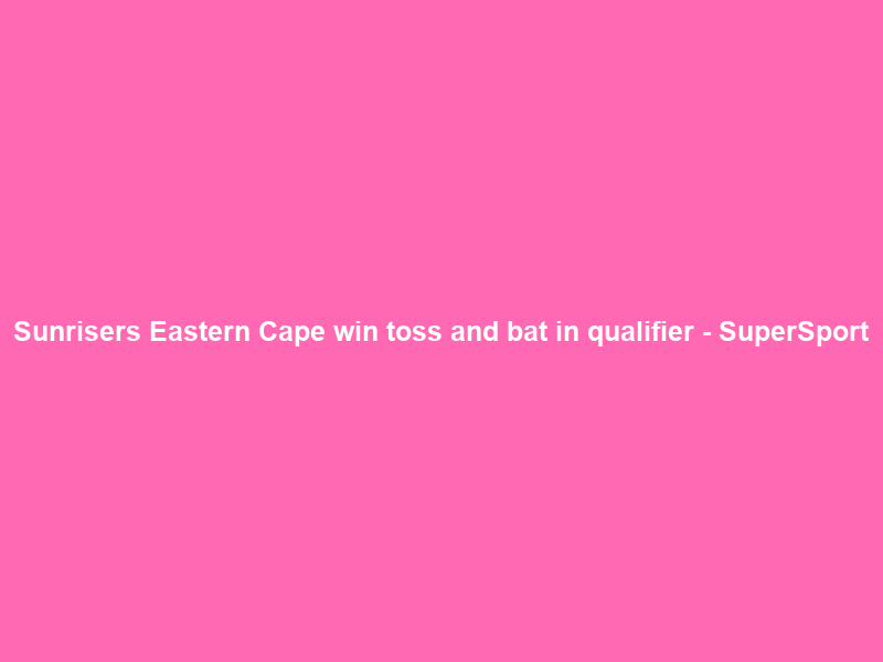 Sunrisers Eastern Cape win toss and bat in qualifier – SuperSport