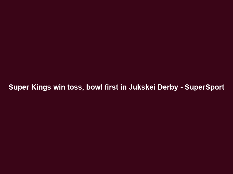 Super Kings win toss, bowl first in Jukskei Derby – SuperSport