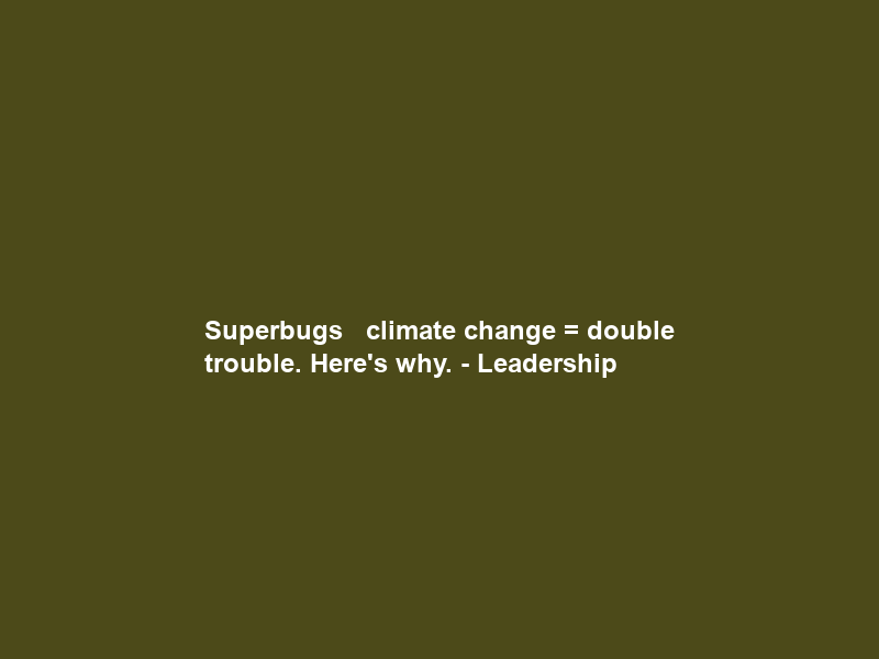 Superbugs + climate change = double trouble. Here’s why. – Leadership