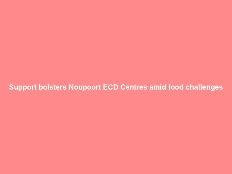 Support bolsters Noupoort ECD Centres amid food challenges