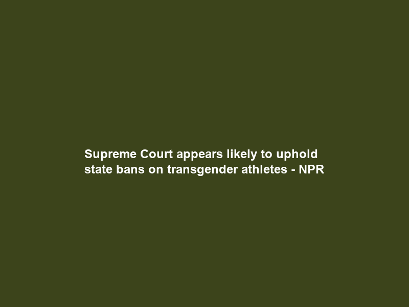 Supreme Court appears likely to uphold state bans on transgender athletes – NPR