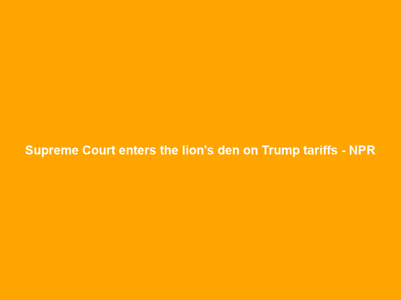 Supreme Court enters the lion’s den on Trump tariffs – NPR