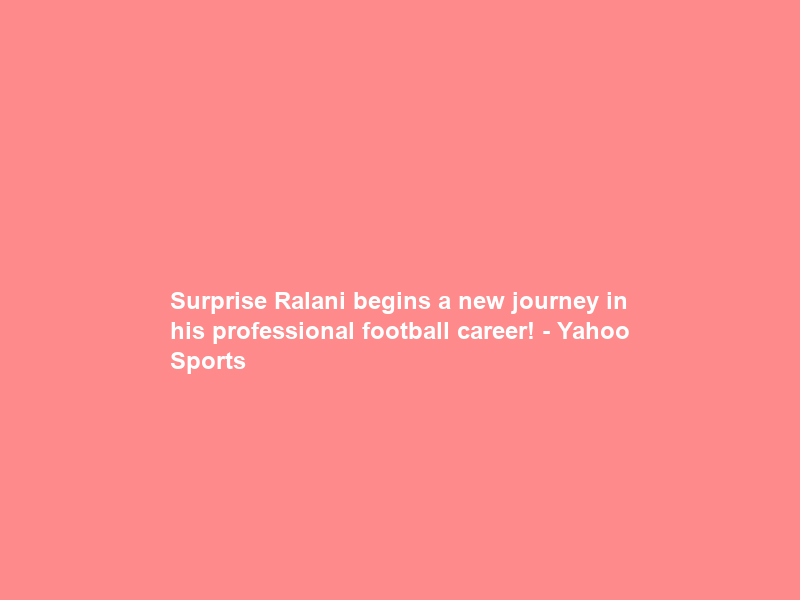 Surprise Ralani begins a new journey in his professional football career! – Yahoo Sports