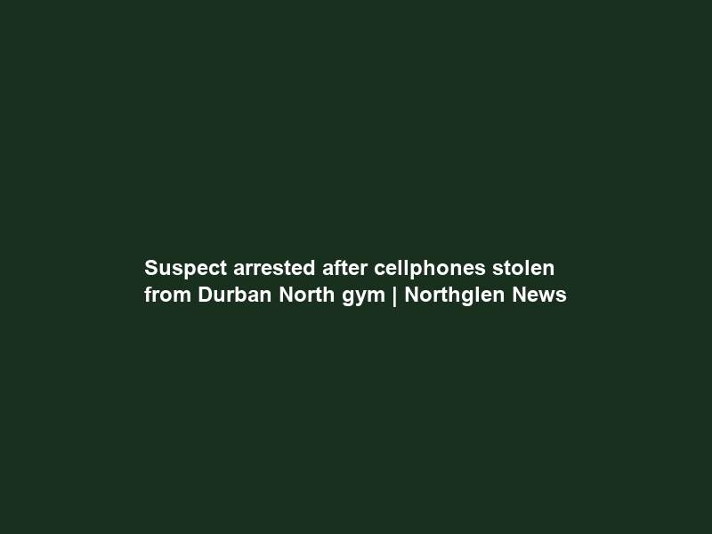 Suspect arrested after cellphones stolen from Durban North gym | Northglen News