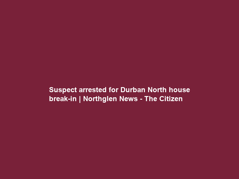 Suspect arrested for Durban North house break-in | Northglen News – The Citizen