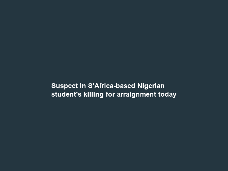 Suspect in S’Africa-based Nigerian student’s killing for arraignment today