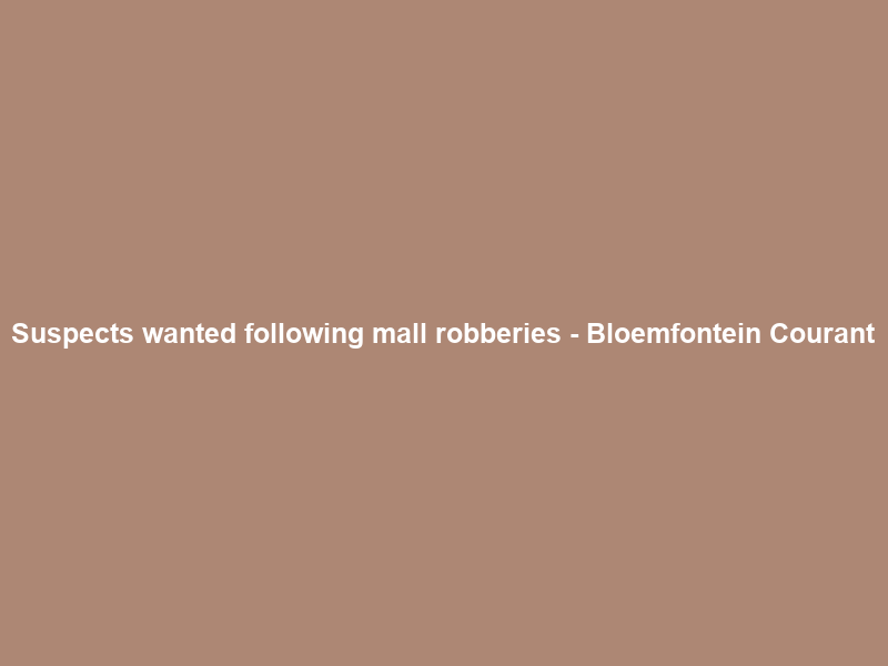 Suspects wanted following mall robberies – Bloemfontein Courant
