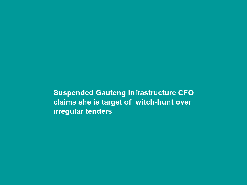 Suspended Gauteng infrastructure CFO claims she is target of ” witch-hunt over irregular tenders”