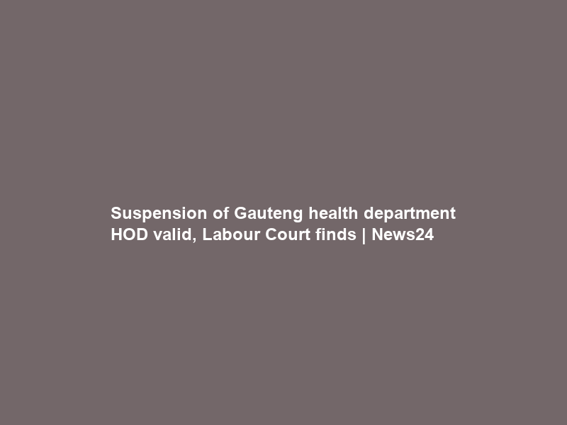 Suspension of Gauteng health department HOD valid, Labour Court finds | News24