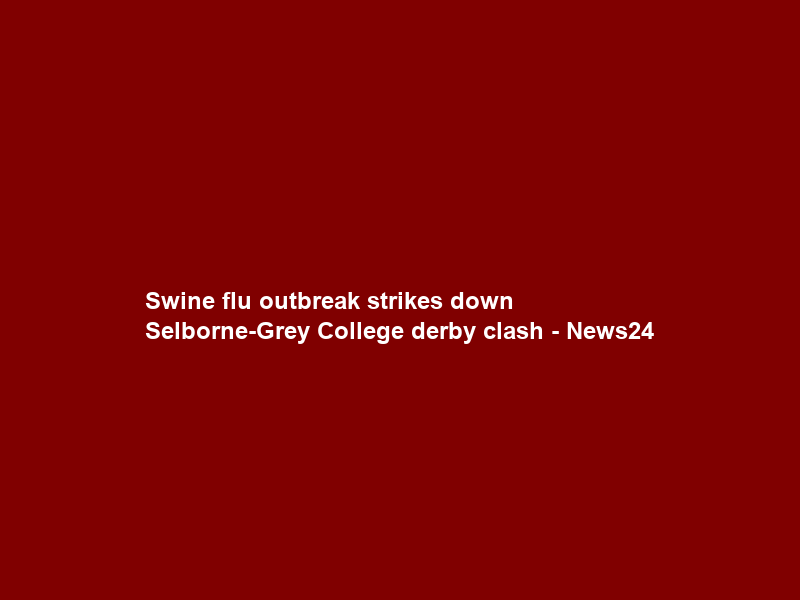 Swine flu outbreak strikes down Selborne-Grey College derby clash – News24