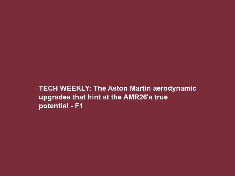 TECH WEEKLY: The Aston Martin aerodynamic upgrades that hint at the AMR26’s true potential – F1