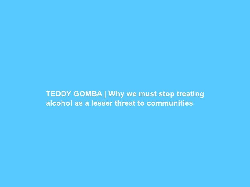TEDDY GOMBA | Why we must stop treating alcohol as a lesser threat to communities