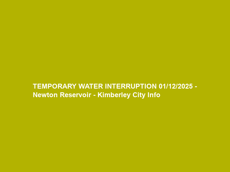 TEMPORARY WATER INTERRUPTION 01/12/2025 – Newton Reservoir – Kimberley City Info