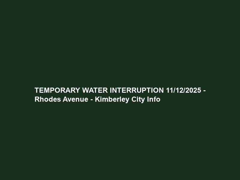 TEMPORARY WATER INTERRUPTION 11/12/2025 – Rhodes Avenue – Kimberley City Info
