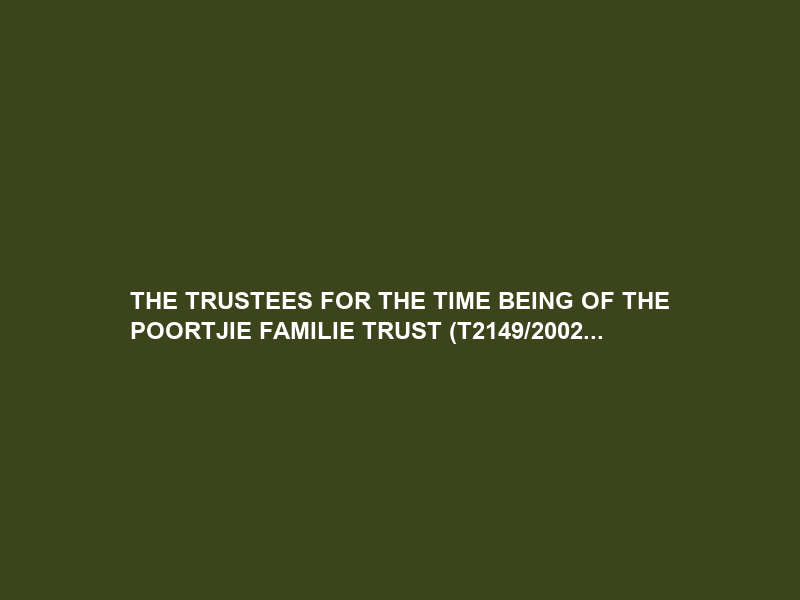 THE TRUSTEES FOR THE TIME BEING OF THE POORTJIE FAMILIE TRUST (T2149/2002…