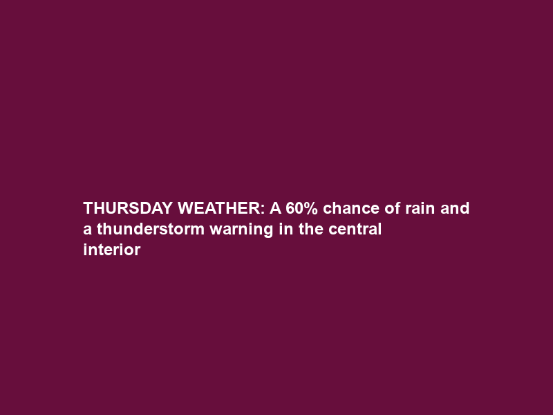 THURSDAY WEATHER: A 60% chance of rain and a thunderstorm warning in the central interior