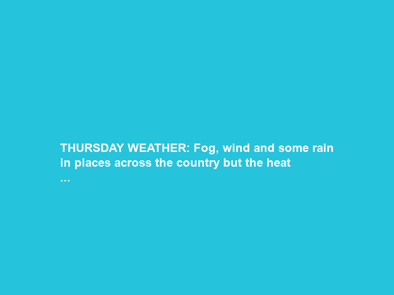 THURSDAY WEATHER: Fog, wind and some rain in places across the country but the heat …