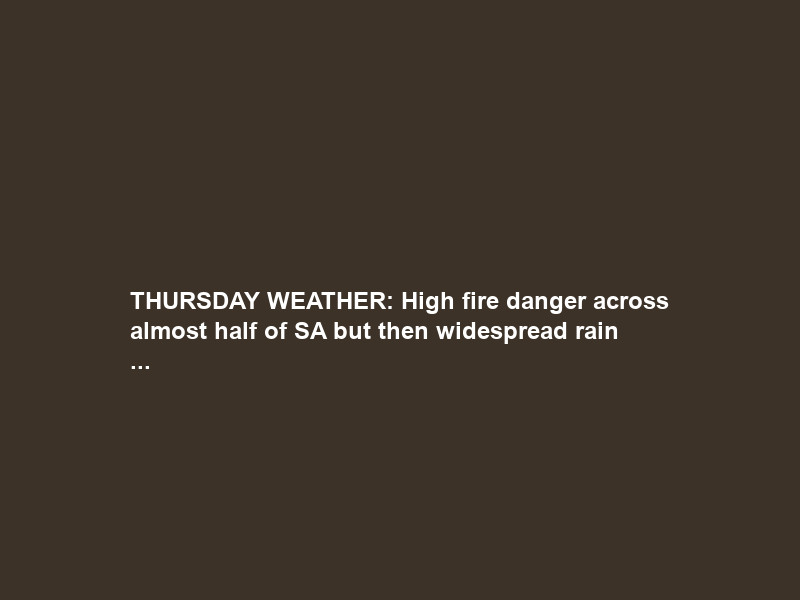 THURSDAY WEATHER: High fire danger across almost half of SA but then widespread rain …
