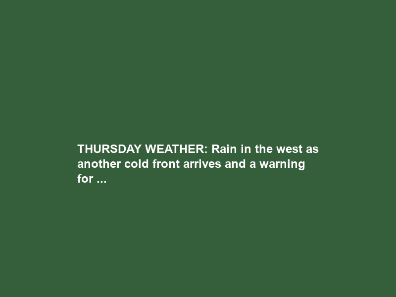 THURSDAY WEATHER: Rain in the west as another cold front arrives and a warning for …