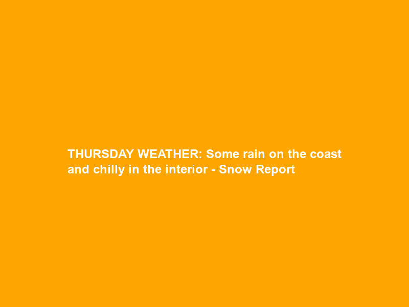 THURSDAY WEATHER: Some rain on the coast and chilly in the interior – Snow Report
