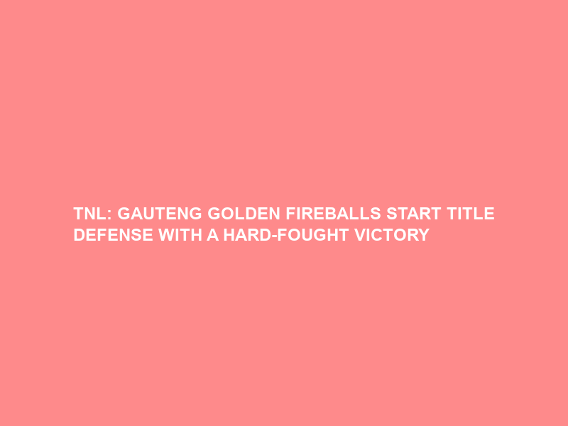TNL: GAUTENG GOLDEN FIREBALLS START TITLE DEFENSE WITH A HARD-FOUGHT VICTORY
