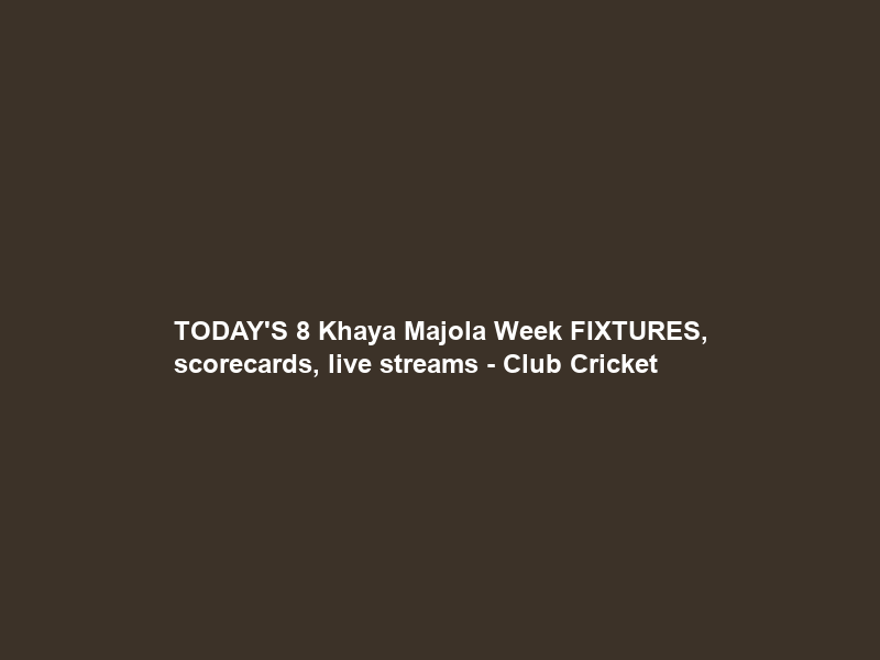 TODAY’S 8 Khaya Majola Week FIXTURES, scorecards, live streams – Club Cricket