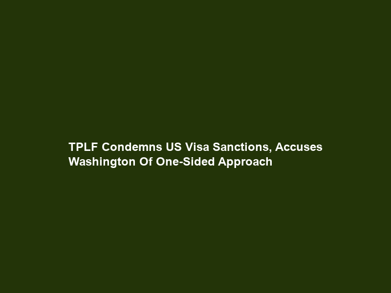 TPLF Condemns US Visa Sanctions, Accuses Washington Of One-Sided Approach