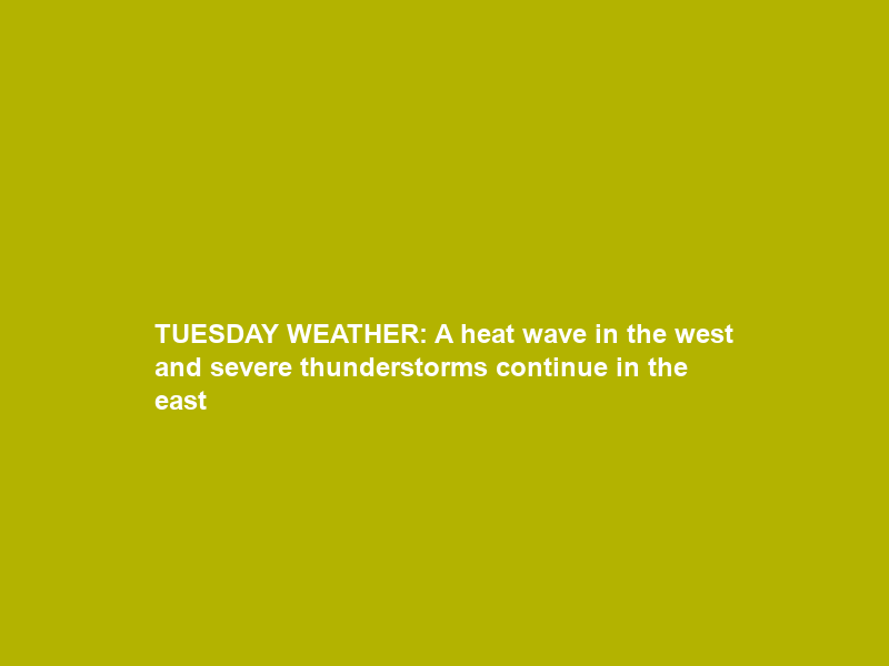 TUESDAY WEATHER: A heat wave in the west and severe thunderstorms continue in the east