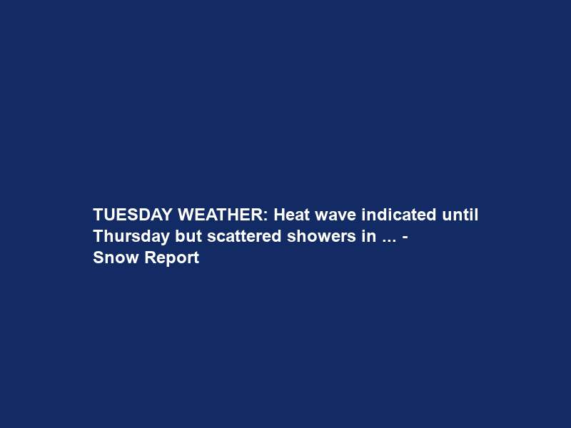TUESDAY WEATHER: Heat wave indicated until Thursday but scattered showers in … – Snow Report