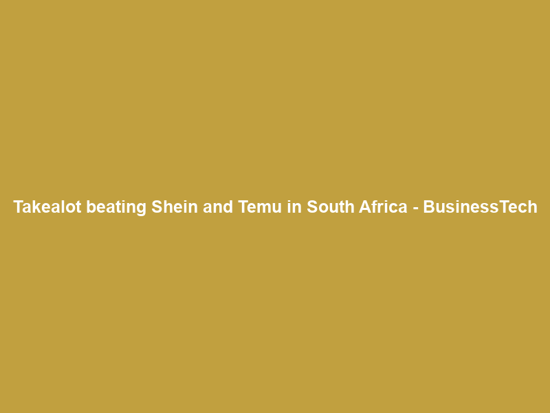 Takealot beating Shein and Temu in South Africa – BusinessTech