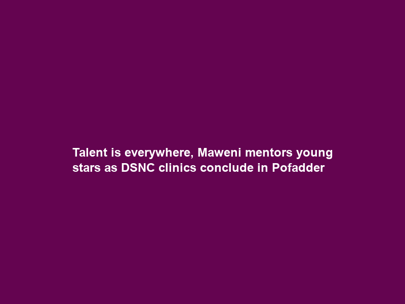 “Talent is everywhere,” Maweni mentors young stars as DSNC clinics conclude in Pofadder