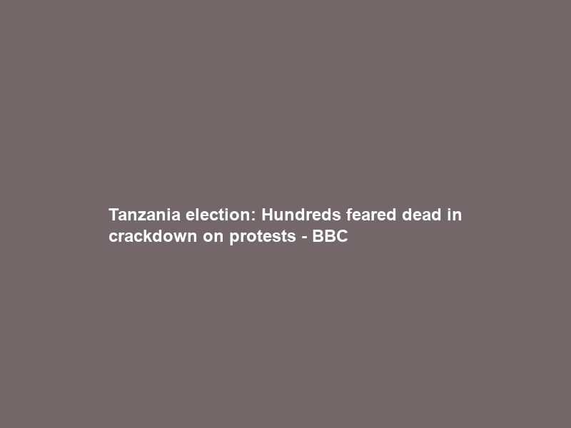 Tanzania election: Hundreds feared dead in crackdown on protests – BBC