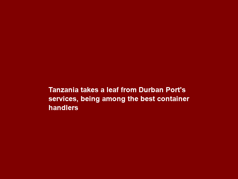 Tanzania takes a leaf from Durban Port’s services, being among the best container handlers
