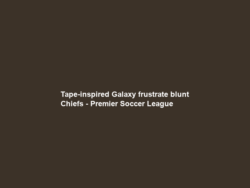 Tape-inspired Galaxy frustrate blunt Chiefs – Premier Soccer League