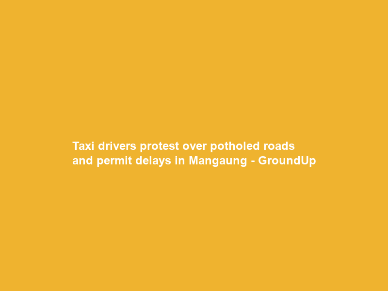 Taxi drivers protest over potholed roads and permit delays in Mangaung – GroundUp