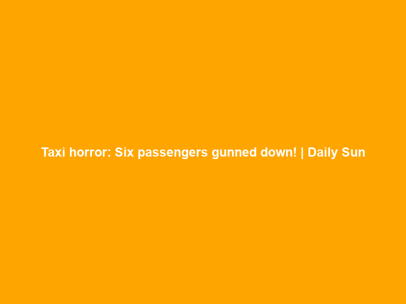 Taxi horror: Six passengers gunned down! | Daily Sun