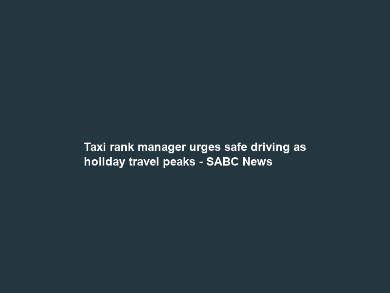 Taxi rank manager urges safe driving as holiday travel peaks – SABC News