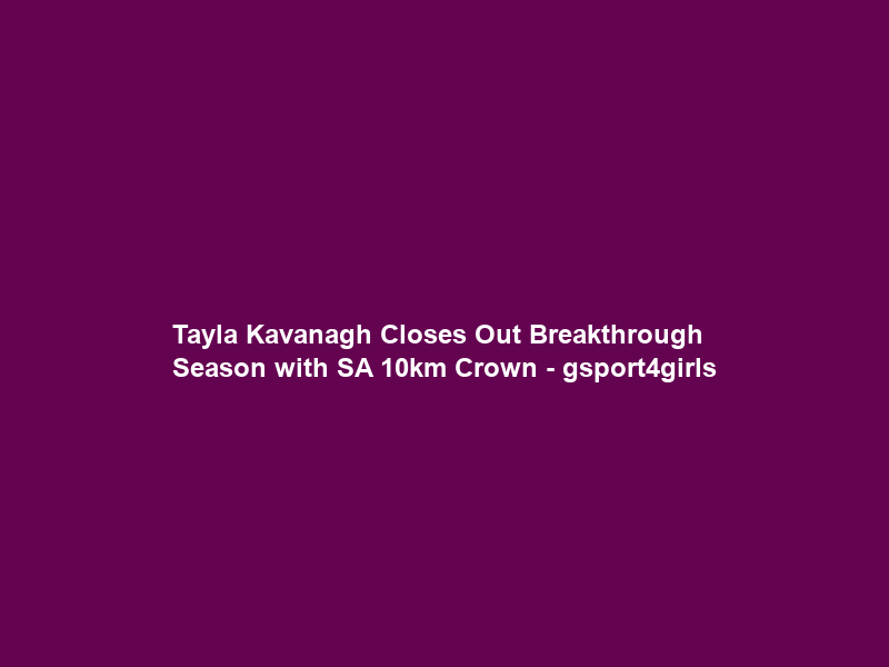 Tayla Kavanagh Closes Out Breakthrough Season with SA 10km Crown – gsport4girls