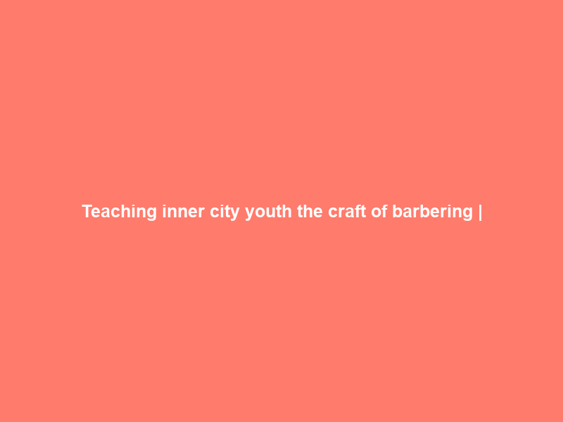 Teaching inner city youth the craft of barbering |