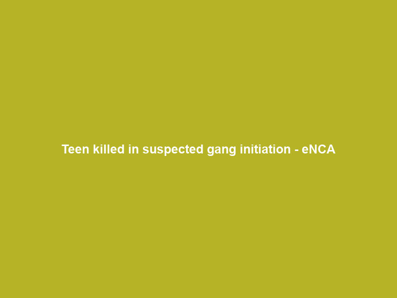 Teen killed in suspected gang initiation – eNCA