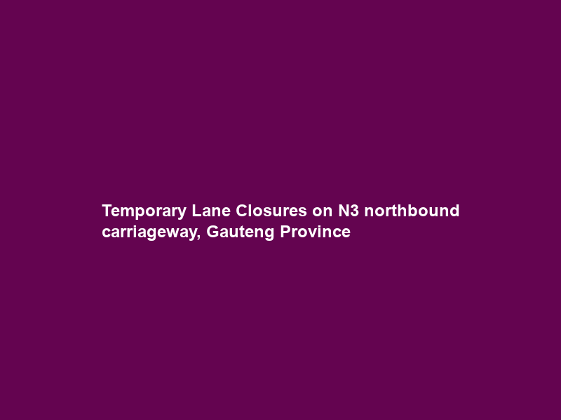Temporary Lane Closures on N3 northbound carriageway, Gauteng Province