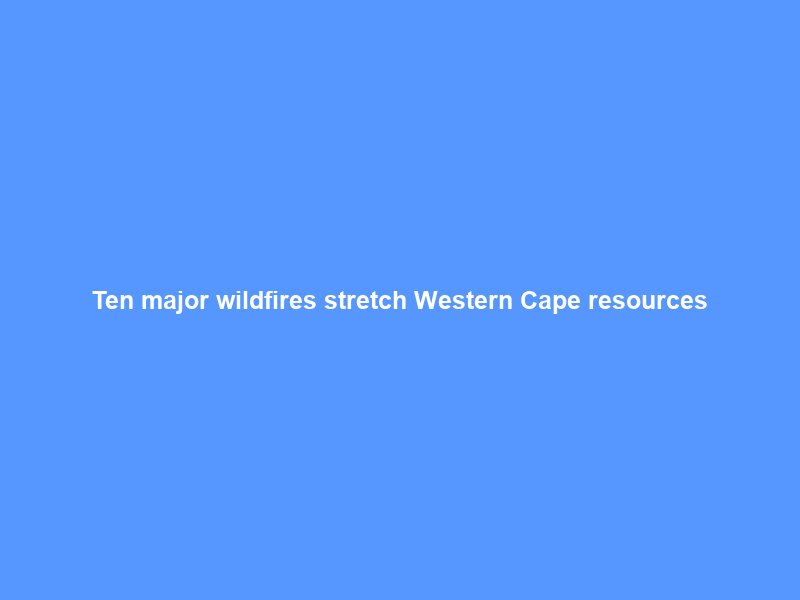 Ten major wildfires stretch Western Cape resources