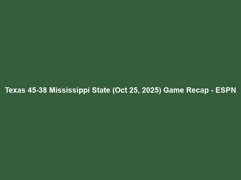 Texas 45-38 Mississippi State (Oct 25, 2025) Game Recap – ESPN