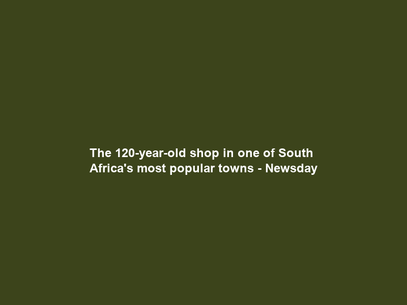 The 120-year-old shop in one of South Africa’s most popular towns – Newsday