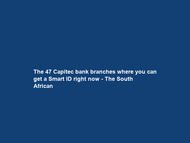 The 47 Capitec bank branches where you can get a Smart ID right now – The South African